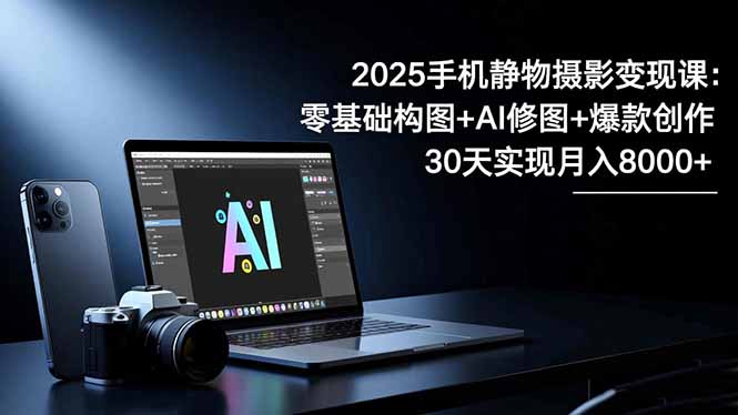 2025手机 静物摄影变现课：零基础构图+AI修图+爆款创作，30天实现月入8…-搞钱利器
