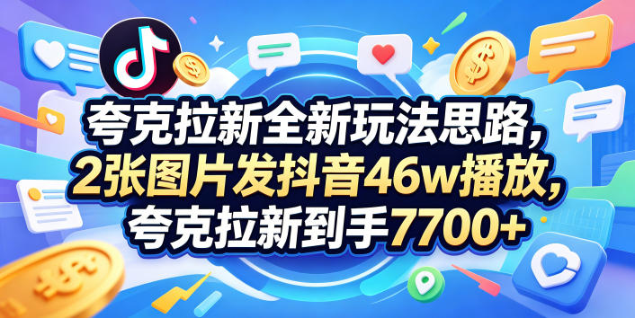 夸克拉新全新玩法思路，2张图片发抖音46w播放，夸克拉新到手7700+，3385字完整教程附上【付费文章】-搞钱利器