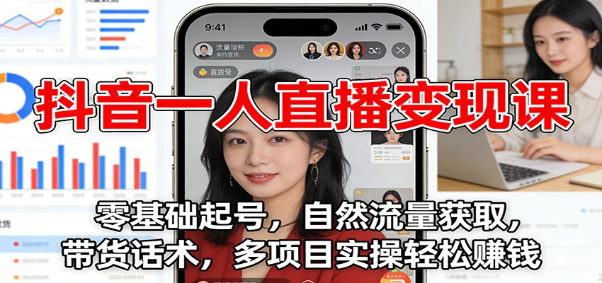 抖音一人直播变现课:零基础起号,自然流量获取,带货话术,多项目实操轻松赚钱-搞钱利器