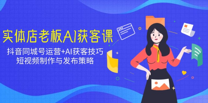 实体店老板AI获客课：抖音同城号运营+AI获客技巧，短视频制作与发布策略-搞钱利器