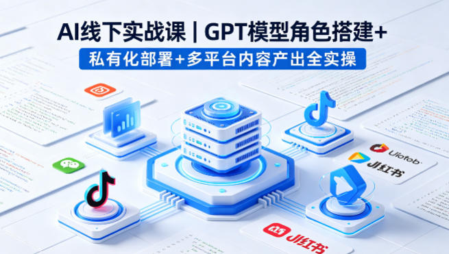 AI线下实战课，GPT模型角色搭建+私有化部署+多平台内容产出全实操-搞钱利器