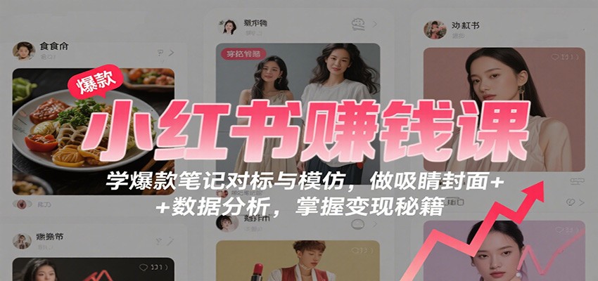 小红书赚钱课：学爆款笔记对标与模仿，做吸睛封面 + 数据分析，掌握变现秘籍-搞钱利器