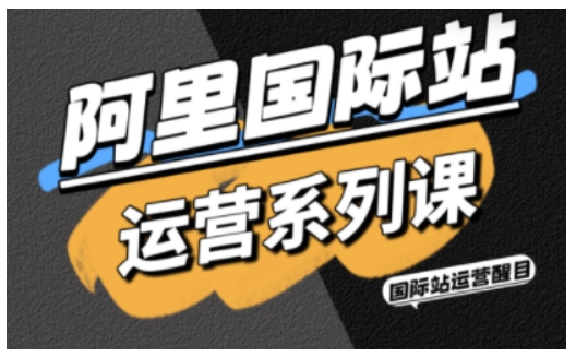 阿里国际站运营系列课，涵盖精准引流、直通车与全站推实战SOP，搭配AI效率工具包与高阶增长玩法-搞钱利器