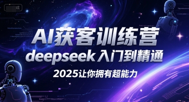 AI获客训练营，deepseek入门到精通，2025让你拥有超能力-搞钱利器