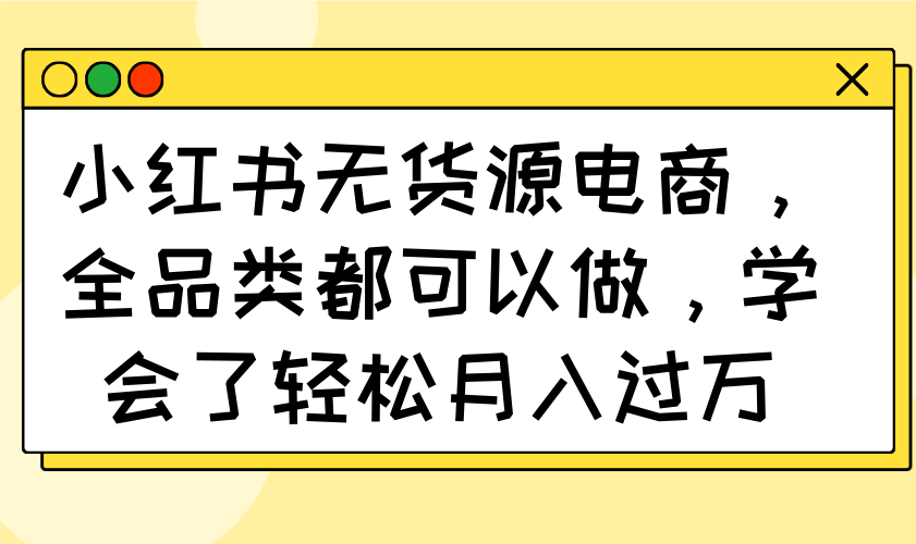 小红书无货源电商，全品类都可以做，学会了轻松月入过万-搞钱利器