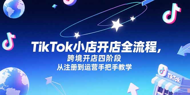 TikTok小店开店全流程,跨境开店四阶段,从注册到运营手把手教学-搞钱利器