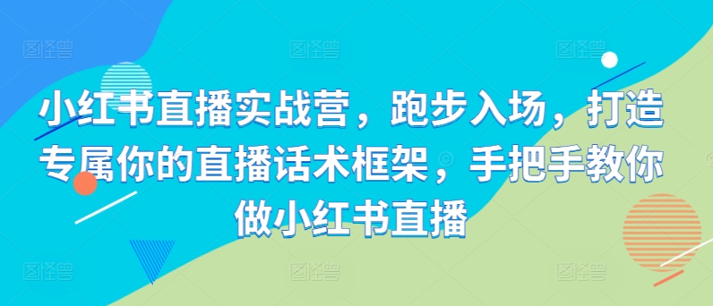 小红书直播实战营，跑步入场，打造专属你的直播话术框架，手把手教你做小红书直播-搞钱利器