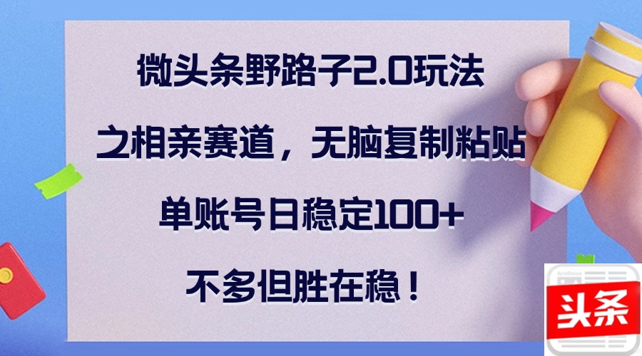 微头条野路子2.0玩法之相亲赛道，无脑复制粘贴，单账号日稳定100+，不…-搞钱利器