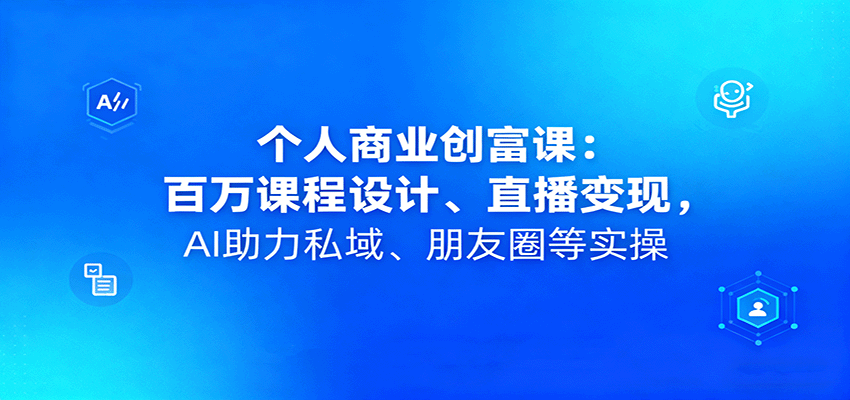 个人商业创富课：百万课程设计、直播变现，AI助力私域、朋友圈等实操-搞钱利器