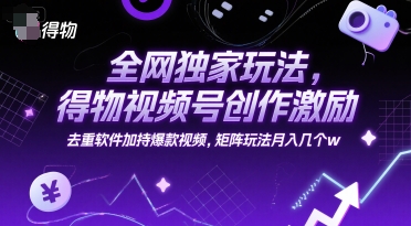 全网独家玩法，得物视频号创作激励 去重软件加持爆款视频，矩阵玩法月入几个w【揭秘】-搞钱利器