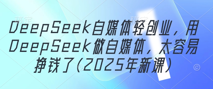 DeepSeek自媒体轻创业，用DeepSeek做自媒体，太容易挣钱了(2025年新课)-搞钱利器