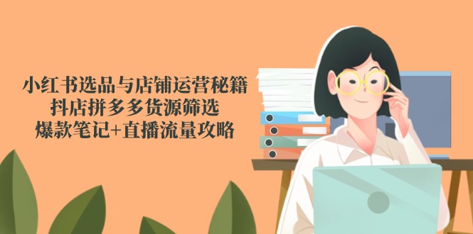 小红书选品与店铺运营秘籍，抖店拼多多货源筛选，爆款笔记+直播流量攻略-搞钱利器