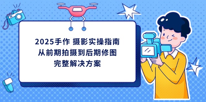 2025手作 摄影实操指南，从前期拍摄到后期修图的完整解决方案-搞钱利器