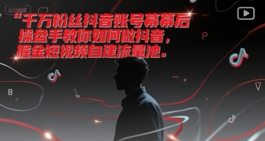 千万粉丝抖音账号幕后操盘手教你如何做抖音，掘金短视频自建流量池-搞钱利器
