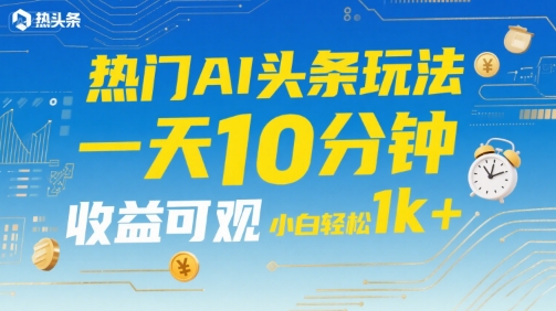 热门AI头条玩法，一天10分钟，收益可观，小白轻松日入1k+【揭秘】-搞钱利器