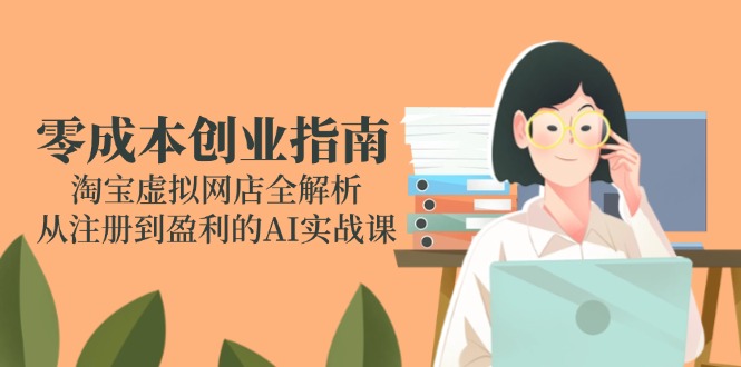 零成本创业指南：淘宝虚拟网店全解析，从注册到盈利的AI实战课-搞钱利器