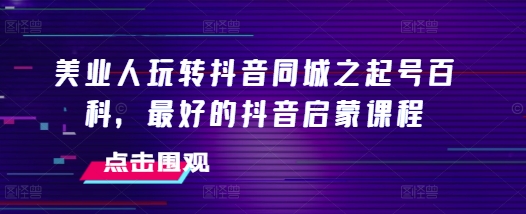 美业人玩转抖音同城之起号百科，最好的抖音启蒙课程-搞钱利器