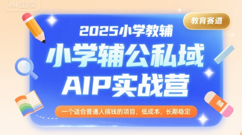 2025小学教辅公私域AIP实战营，一个适合普通人搞钱的项目，低成本，长期稳定-搞钱利器