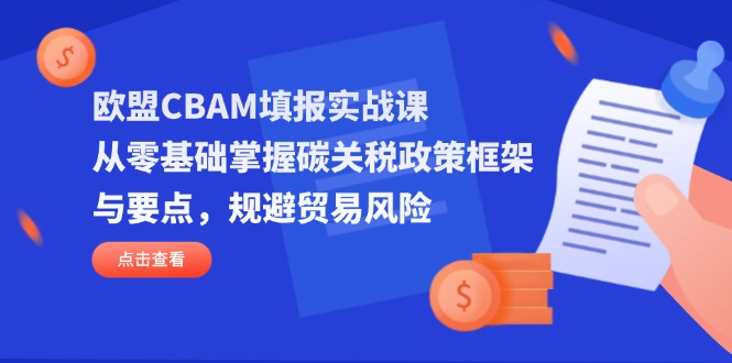 欧盟CBAM填报实战课，从零基础掌握碳关税政策框架与要点，规避贸易风险-搞钱利器