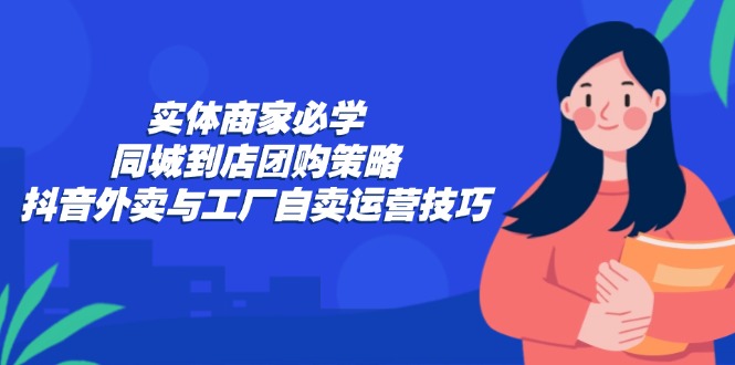 实体商家必学：同城到店团购策略：抖音外卖与工厂自卖运营技巧-搞钱利器