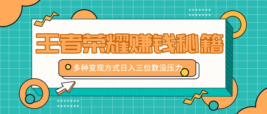 王者荣耀赚钱秘籍，多种变现方式，日入三位数没压力【附送资料】-搞钱利器