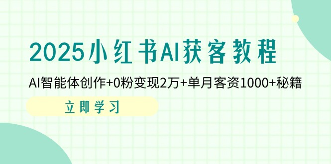 2025小红书AI获客教程：AI智能体创作+0粉变现2万+单月客资1000+秘籍-搞钱利器