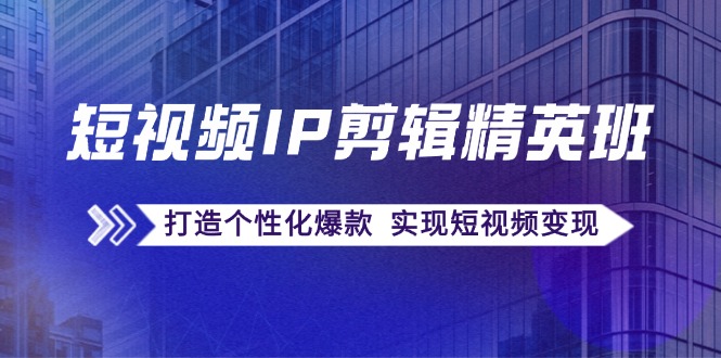 短视频IP剪辑精英班：复刻爆款秘籍，打造个性化爆款 实现短视频变现-搞钱利器