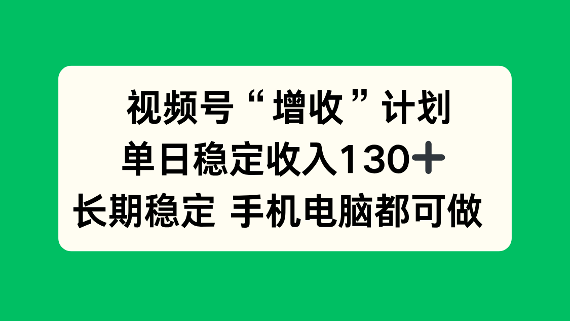 视频号“增收”计划，单日稳定收入130十，长期稳定 手机电脑都可做！-搞钱利器