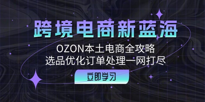 跨境电商新蓝海：OZON本土电商全攻略，选品优化订单处理一网打尽-搞钱利器