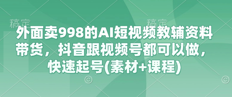 外面卖998的AI短视频教辅资料带货，抖音跟视频号都可以做，快速起号(素材+课程)-搞钱利器