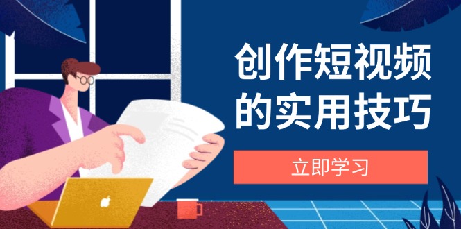 创作短视频的实用技巧，剪辑、设备、构图、文案一站式学习攻略-搞钱利器