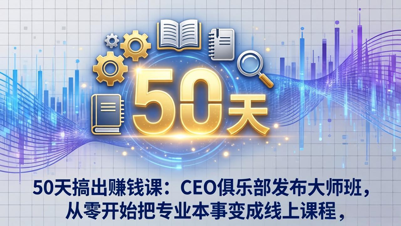 50天搞出赚钱课：CEO俱乐部发布大师班，从零开始把专业本事变成线上课程-搞钱利器