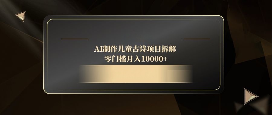 AI制作儿童古诗项目拆解，零门槛月入10000+-搞钱利器