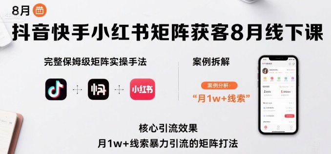 抖音快手小红书矩阵获客8月线下课，完整保姆级矩阵实操手法与案例拆解，月1w+线索暴力引流的矩阵打法-搞钱利器