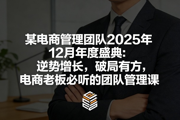 某电商管理团队2025年12月年度盛典：逆势增长，破局有方，电商老板必听的团队管理课-搞钱利器