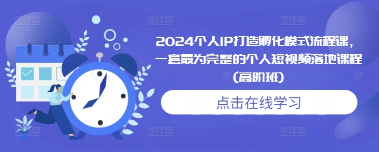 2024个人IP打造孵化模式流程课，一套最为完整的个人短视频落地课程(高阶班)-搞钱利器