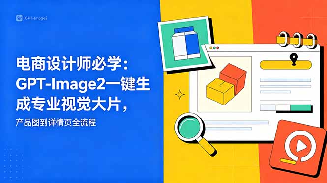 电商设计师必学-更新：GPT-Image2一键生成专业视觉大片，产品图到详情页全流程-搞钱利器