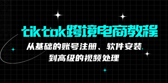 tiktok跨境电商教程：从基础的账号注册、软件安装，到高级的视频处理-搞钱利器