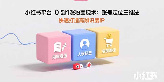 小红书平台0到1涨粉变现术：账号定位三维法，快速打造高辨识度IP-搞钱利器