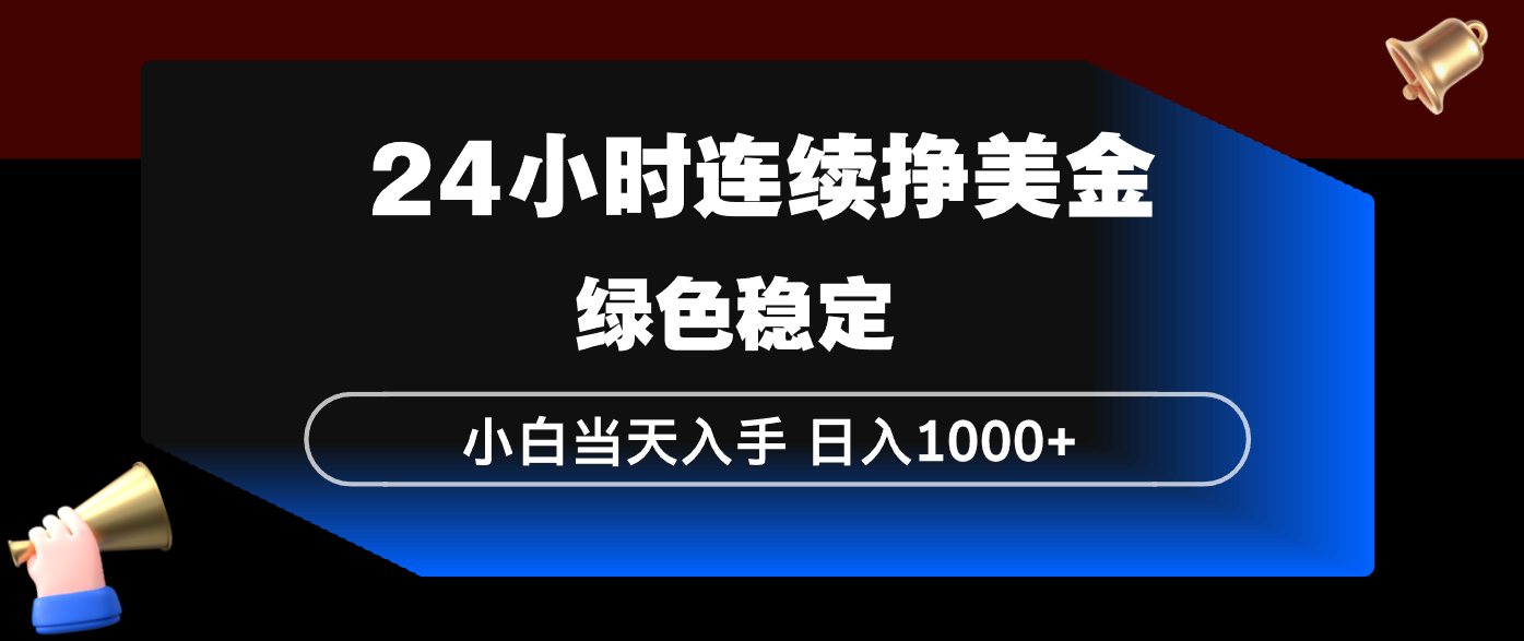 24小时连续断挣美金，小白当天上手，简单易操作，绿色稳定，日入1000+-搞钱利器