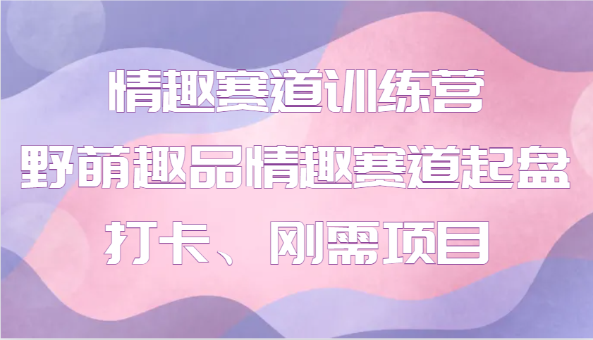 情趣赛道训练营 野萌趣品情趣赛道起盘打卡、刚需项目-搞钱利器