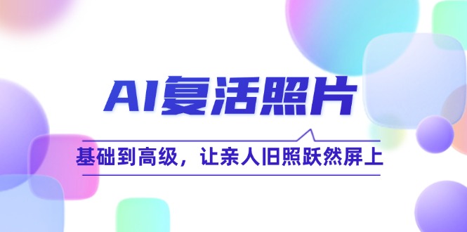 AI复活照片技巧课：基础到高级，让亲人旧照跃然屏上(无水印-搞钱利器