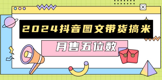2024抖音图文带货搞米：快速起号与破播放方法，助力销量飙升，月售五位数-搞钱利器