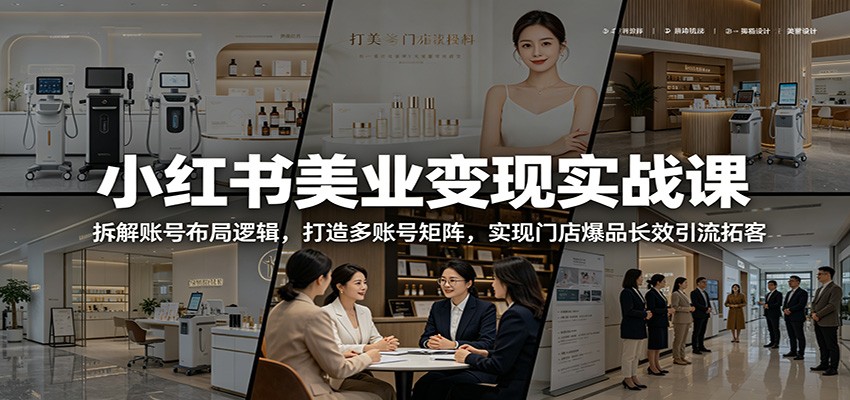 小红书美业变现实战课：拆解账号布局逻辑，打造多账号矩阵，实现门店爆品长效引流拓客-搞钱利器