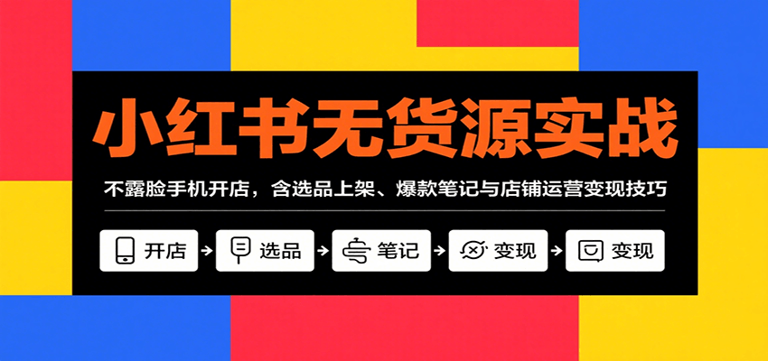 小红书无货源实战，不露脸手机开店，含选品上架、爆款笔记与店铺运营变现技巧-搞钱利器