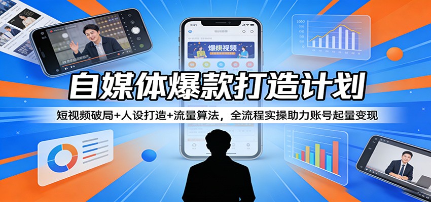 自媒体爆款打造计划：短视频破局+人设打造+流量算法，全流程实操助力账号起量变现-搞钱利器