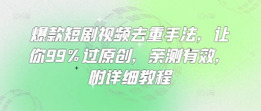 爆款短剧视频去重手法，让你99%过原创，亲测有效，附详细教程-搞钱利器