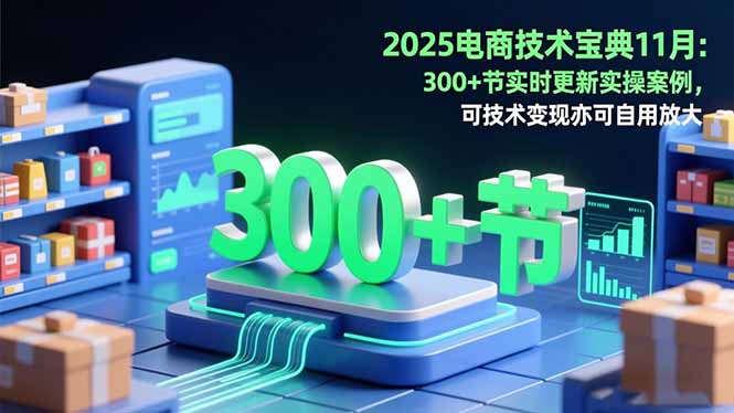 2025电商技术宝典11月：200+节实时更新实操案例，可技术变现亦可自用放大-搞钱利器