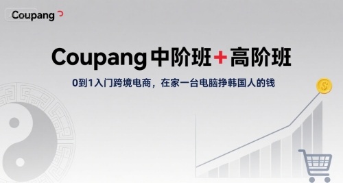 Coupang中阶班+高阶班，0到1入门跨境电商，在家一台电脑挣韩国人的钱-搞钱利器