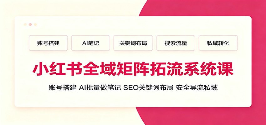 小红书全域矩阵拓流系统课：账号搭建、AI批量做笔记，SEO关键词布局、安全导流私域-搞钱利器